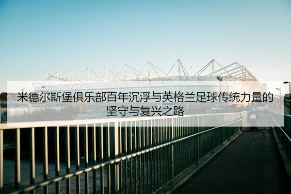 米德尔斯堡俱乐部百年沉浮与英格兰足球传统力量的坚守与复兴之路