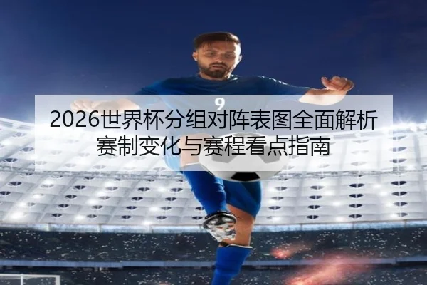 2026世界杯分组对阵表图全面解析赛制变化与赛程看点指南