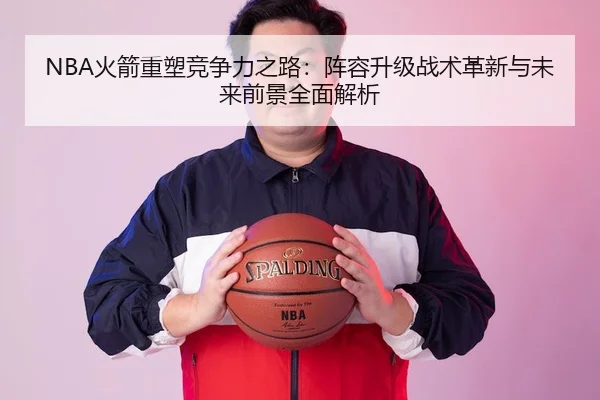 NBA火箭重塑竞争力之路：阵容升级战术革新与未来前景全面解析
