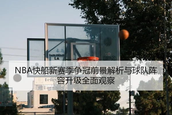 NBA快船新赛季争冠前景解析与球队阵容升级全面观察