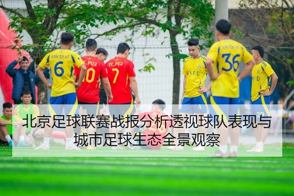 北京足球联赛战报分析透视球队表现与城市足球生态全景观察