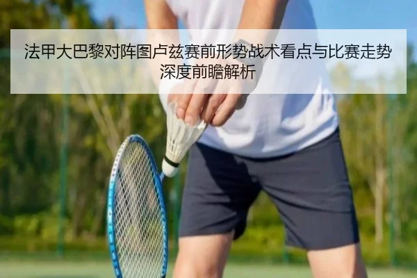 法甲大巴黎对阵图卢兹赛前形势战术看点与比赛走势深度前瞻解析
