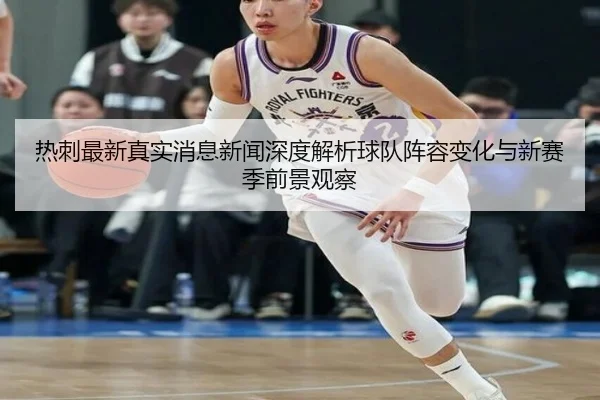 热刺最新真实消息新闻深度解析球队阵容变化与新赛季前景观察