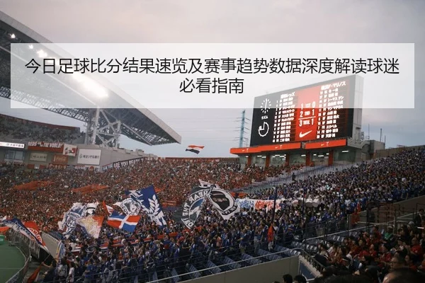 今日足球比分结果速览及赛事趋势数据深度解读球迷必看指南