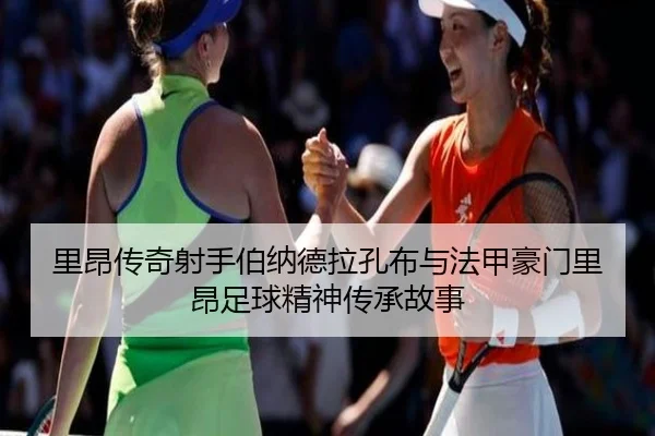 里昂传奇射手伯纳德拉孔布与法甲豪门里昂足球精神传承故事