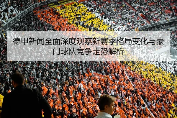 德甲新闻全面深度观察新赛季格局变化与豪门球队竞争走势解析