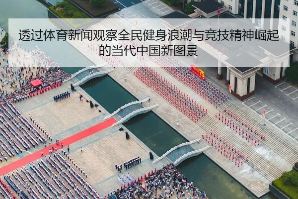 透过体育新闻观察全民健身浪潮与竞技精神崛起的当代中国新图景