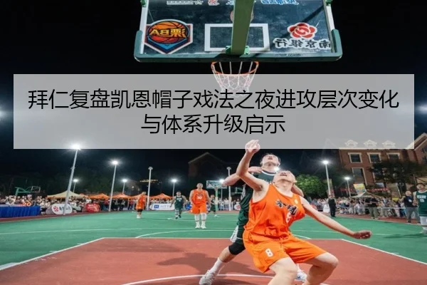 拜仁复盘凯恩帽子戏法之夜进攻层次变化与体系升级启示